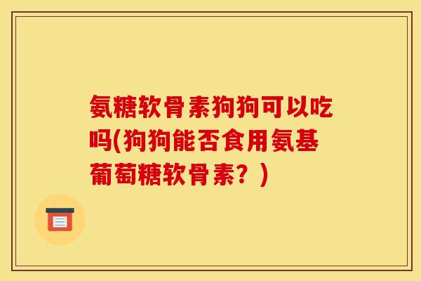 氨糖软骨素狗狗可以吃吗(狗狗能否食用氨基葡萄糖软骨素？)-第1张图片-关节骑士