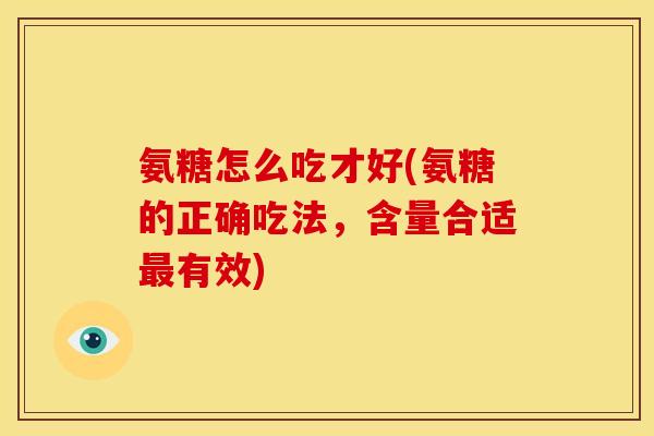 氨糖怎么吃才好(氨糖的正确吃法，含量合适最有效)