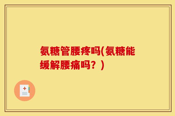 氨糖管腰疼吗(氨糖能缓解腰痛吗？)