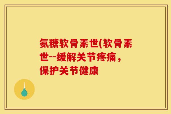 氨糖软骨素世(软骨素世--缓解关节疼痛，保护关节健康