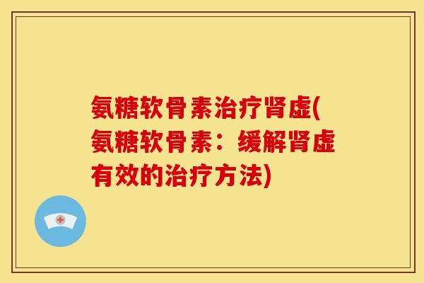 氨糖软骨素治疗肾虚(氨糖软骨素：缓解肾虚有效的治疗方法)