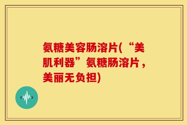 氨糖美容肠溶片(“美肌利器”氨糖肠溶片，美丽无负担)-第1张图片-关节骑士