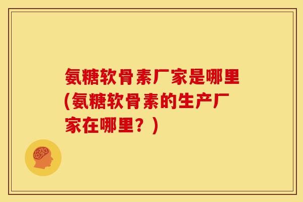 氨糖软骨素厂家是哪里(氨糖软骨素的生产厂家在哪里？)-第1张图片-关节骑士