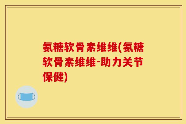 氨糖软骨素维维(氨糖软骨素维维-助力关节保健)