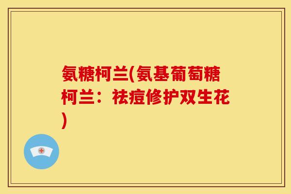 氨糖柯兰(氨基葡萄糖柯兰：祛痘修护双生花)