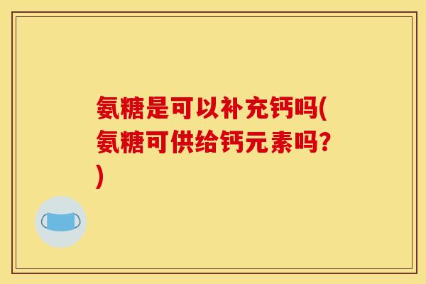 氨糖是可以补充钙吗(氨糖可供给钙元素吗？)
