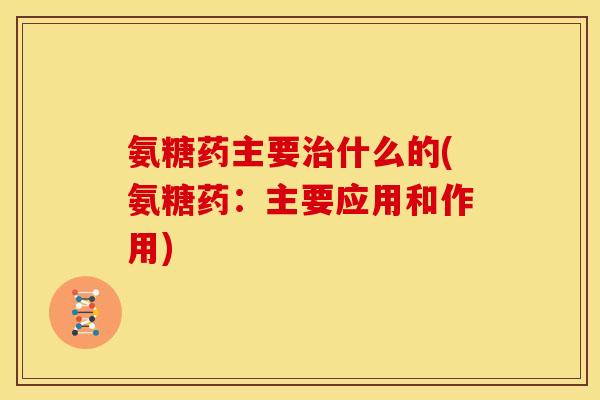 氨糖药主要治什么的(氨糖药：主要应用和作用)