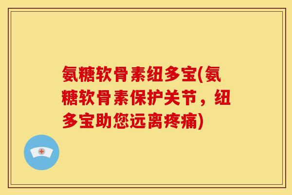 氨糖软骨素纽多宝(氨糖软骨素保护关节，纽多宝助您远离疼痛)
