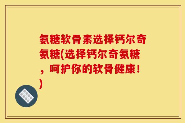 氨糖软骨素选择钙尔奇氨糖(选择钙尔奇氨糖，呵护你的软骨健康！)