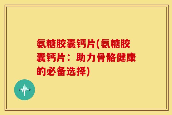 氨糖胶囊钙片(氨糖胶囊钙片:助力骨骼健康的必备选择)-第1张图片-关节骑士 氨糖胶囊钙片(氨糖胶囊钙片:助力骨骼健康的必备选择)-第1张图片-关节骑士