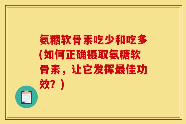 氨糖软骨素吃少和吃多(如何正确摄取氨糖软骨素，让它发挥最佳功效？)
