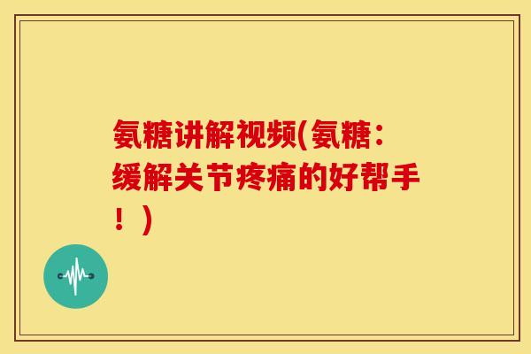 氨糖讲解视频(氨糖：缓解关节疼痛的好帮手！)-第1张图片-关节骑士