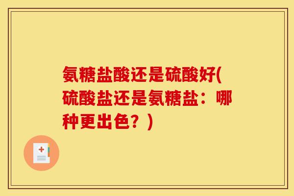 氨糖盐酸还是硫酸好(硫酸盐还是氨糖盐：哪种更出色？)