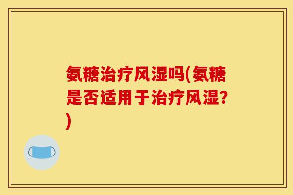 氨糖治疗风湿吗(氨糖是否适用于治疗风湿？)