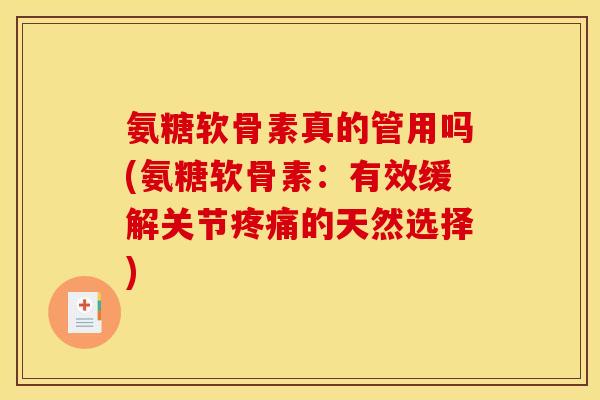 氨糖软骨素真的管用吗(氨糖软骨素：有效缓解关节疼痛的天然选择)