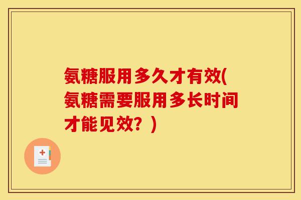 氨糖服用多久才有效(氨糖需要服用多长时间才能见效？)