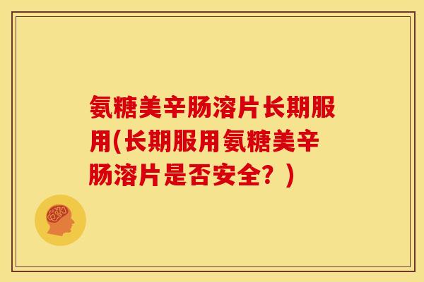 氨糖美辛肠溶片长期服用(长期服用氨糖美辛肠溶片是否安全？)