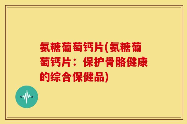 氨糖葡萄钙片(氨糖葡萄钙片：保护骨骼健康的综合保健品)