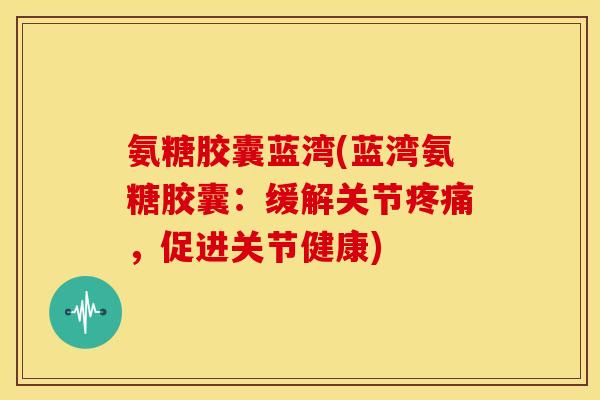 氨糖胶囊蓝湾(蓝湾氨糖胶囊：缓解关节疼痛，促进关节健康)
