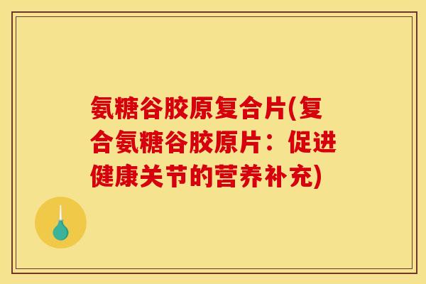 氨糖谷胶原复合片(复合氨糖谷胶原片:促进健康关节的营养补充)-第1张图片-关节骑士 氨糖谷胶原复合片(复合氨糖谷胶原片:促进健康关节的营养补充)-第1张图片-关节骑士