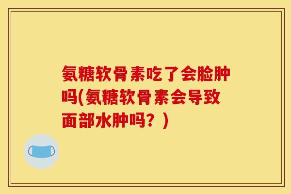氨糖软骨素吃了会脸肿吗(氨糖软骨素会导致面部水肿吗？)