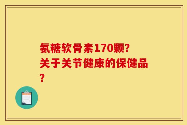 氨糖软骨素170颗？关于关节健康的保健品？