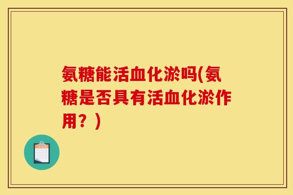 氨糖能活血化淤吗(氨糖是否具有活血化淤作用？)
