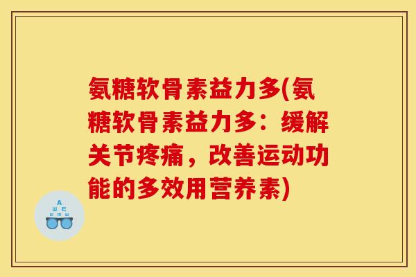 氨糖软骨素益力多(氨糖软骨素益力多：缓解关节疼痛，改善运动功能的多效用营养素)