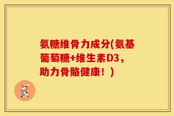氨糖维骨力成分(氨基葡萄糖+维生素D3，助力骨骼健康！)