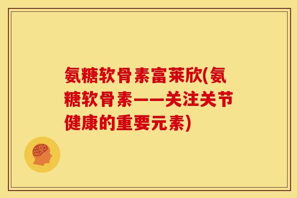 氨糖软骨素富莱欣(氨糖软骨素——关注关节健康的重要元素)-第1张图片-关节骑士