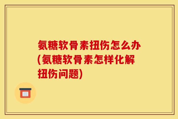 氨糖软骨素扭伤怎么办(氨糖软骨素怎样化解扭伤问题)