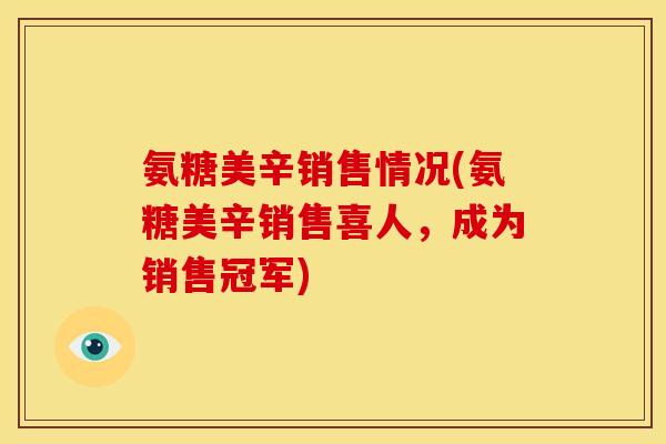 氨糖美辛销售情况(氨糖美辛销售喜人，成为销售冠军)
