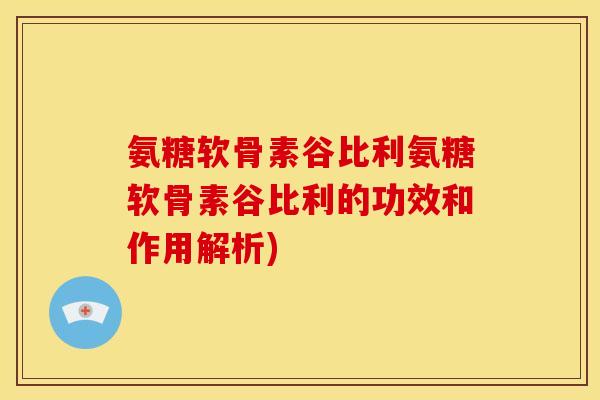 氨糖软骨素谷比利氨糖软骨素谷比利的功效和作用解析)