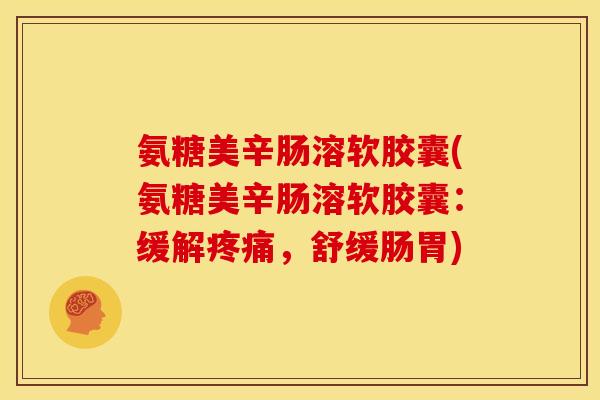 氨糖美辛肠溶软胶囊(氨糖美辛肠溶软胶囊：缓解疼痛，舒缓肠胃)-第1张图片-关节骑士