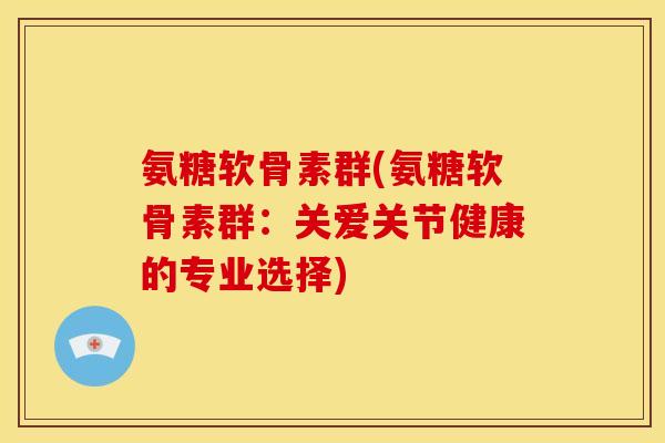 氨糖软骨素群(氨糖软骨素群：关爱关节健康的专业选择)