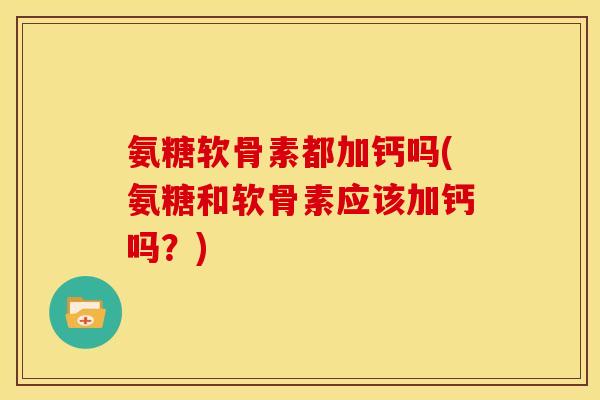 氨糖软骨素都加钙吗(氨糖和软骨素应该加钙吗？)