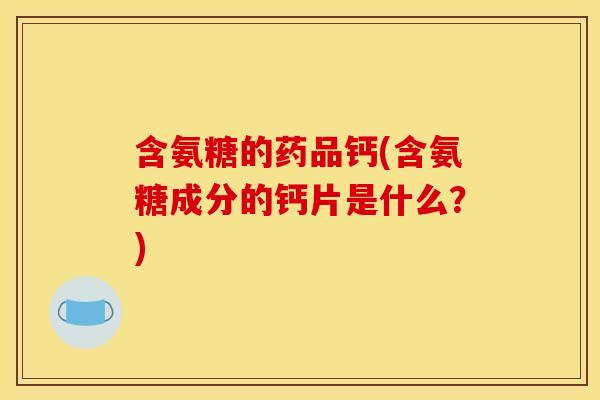 含氨糖的药品钙(含氨糖成分的钙片是什么？)