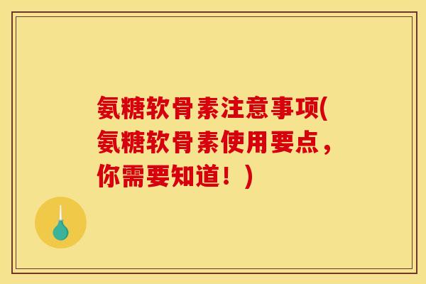 氨糖软骨素注意事项(氨糖软骨素使用要点，你需要知道！)