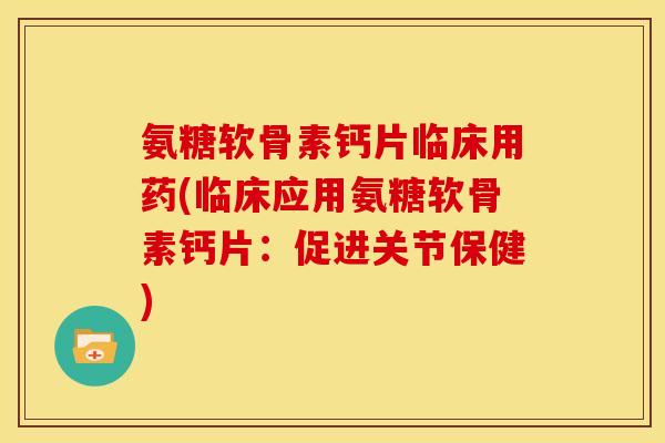 氨糖软骨素钙片临床用药(临床应用氨糖软骨素钙片：促进关节保健)