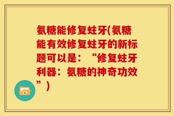 氨糖能修复蛀牙(氨糖能有效修复蛀牙的新标题可以是：“修复蛀牙利器：氨糖的神奇功效”)