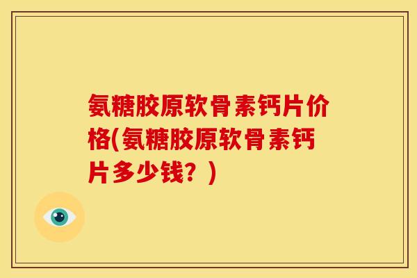氨糖胶原软骨素钙片价格(氨糖胶原软骨素钙片多少钱？)