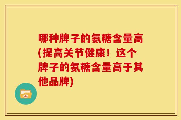 哪种牌子的氨糖含量高(提高关节健康！这个牌子的氨糖含量高于其他品牌)