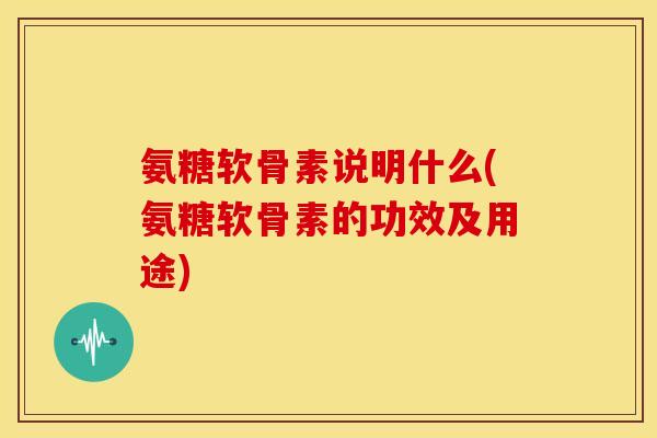 氨糖软骨素说明什么(氨糖软骨素的功效及用途)