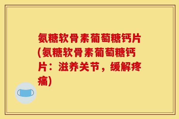 氨糖软骨素葡萄糖钙片(氨糖软骨素葡萄糖钙片：滋养关节，缓解疼痛)