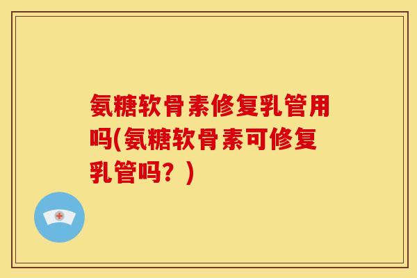 氨糖软骨素修复乳管用吗(氨糖软骨素可修复乳管吗?)-第1张图片-关节骑士 氨糖软骨素修复乳管用吗(氨糖软骨素可修复乳管吗?)-第1张图片-关节骑士