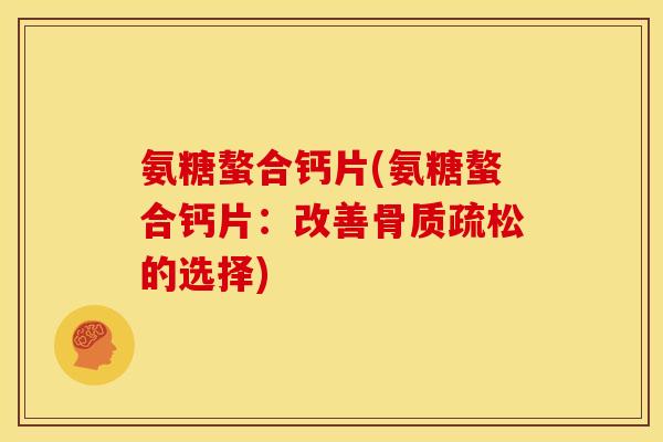 氨糖螯合钙片(氨糖螯合钙片：改善骨质疏松的选择)