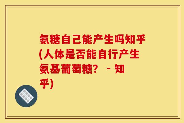 氨糖自己能产生吗知乎(人体是否能自行产生氨基葡萄糖？ - 知乎)