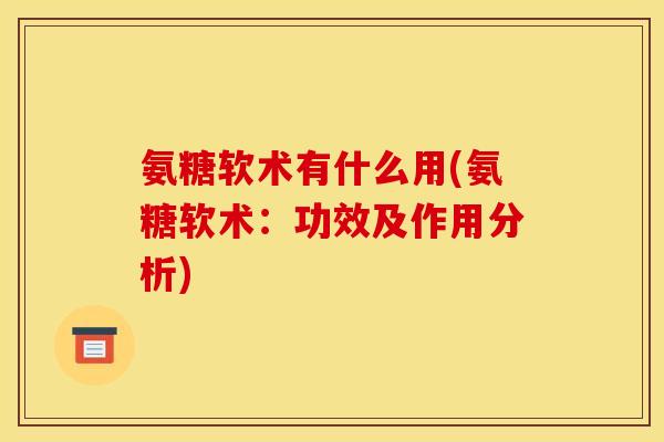 氨糖软术有什么用(氨糖软术：功效及作用分析)