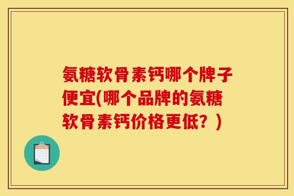 氨糖软骨素钙哪个牌子便宜(哪个品牌的氨糖软骨素钙价格更低？)