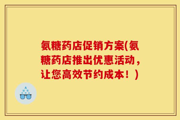 氨糖药店促销方案(氨糖药店推出优惠活动，让您高效节约成本！)